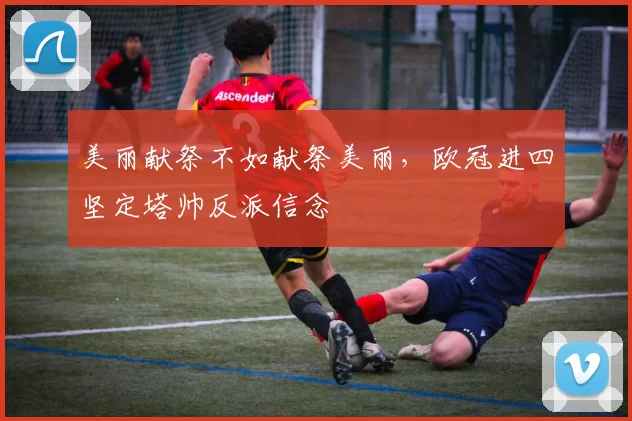 美丽献祭不如献祭美丽，欧冠进四坚定塔帅反派信念