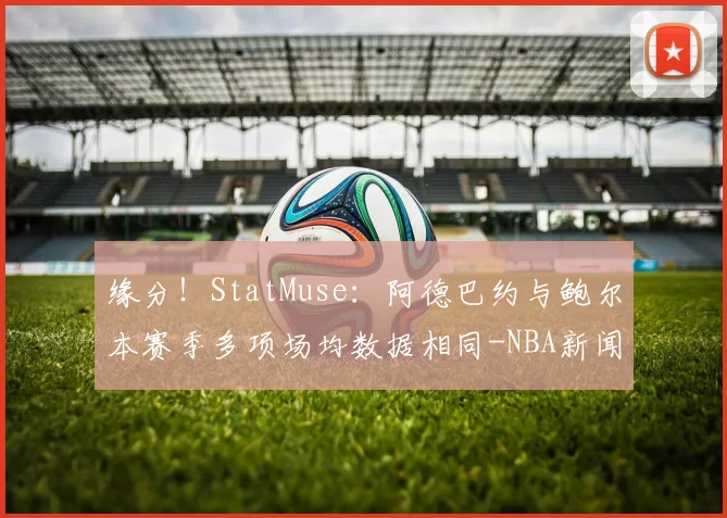 缘分！StatMuse：阿德巴约与鲍尔本赛季多项场均数据相同-NBA新闻
