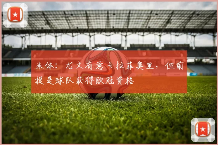 米体：尤文有意卡拉菲奥里，但前提是球队获得欧冠资格