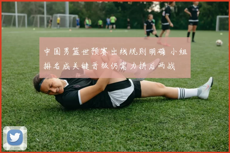 中国男篮世预赛出线规则明确 小组排名成关键晋级仍需力拼后两战