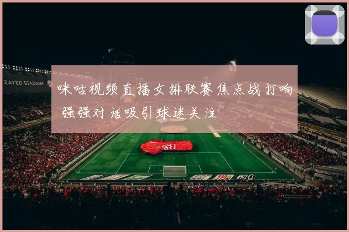 咪咕视频直播女排联赛焦点战打响 强强对话吸引球迷关注