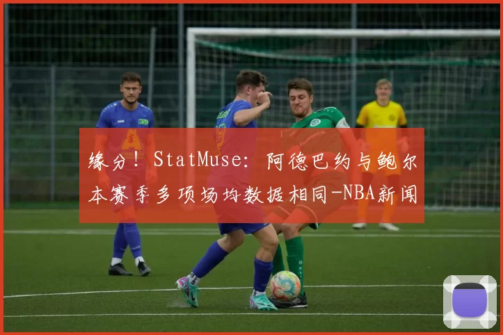 缘分！StatMuse：阿德巴约与鲍尔本赛季多项场均数据相同-NBA新闻