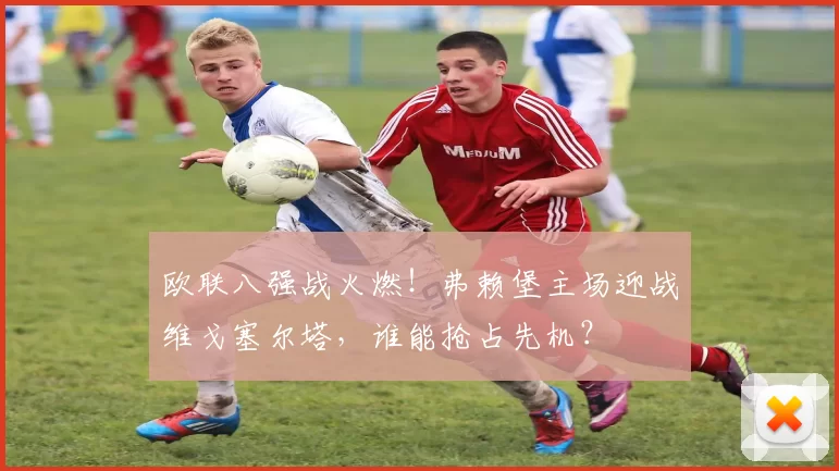 欧联八强战火燃！弗赖堡主场迎战维戈塞尔塔，谁能抢占先机？
