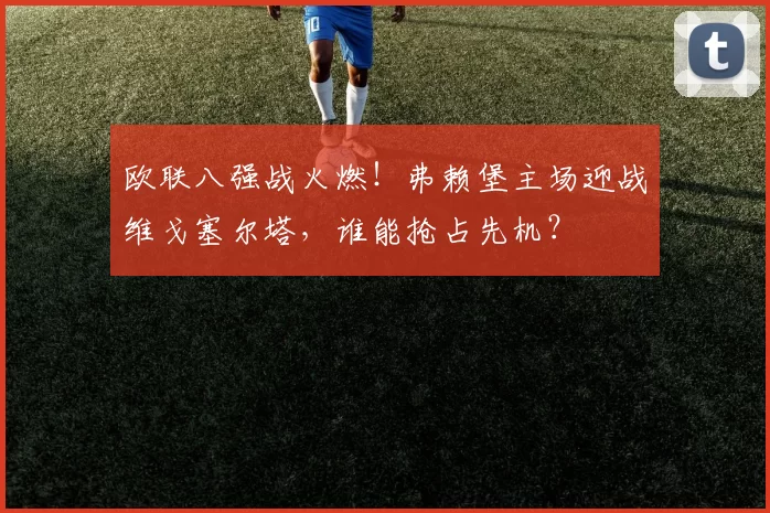 欧联八强战火燃！弗赖堡主场迎战维戈塞尔塔，谁能抢占先机？